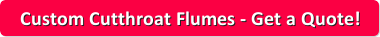 Get a quote for a Custom Cutthroat Flume today!